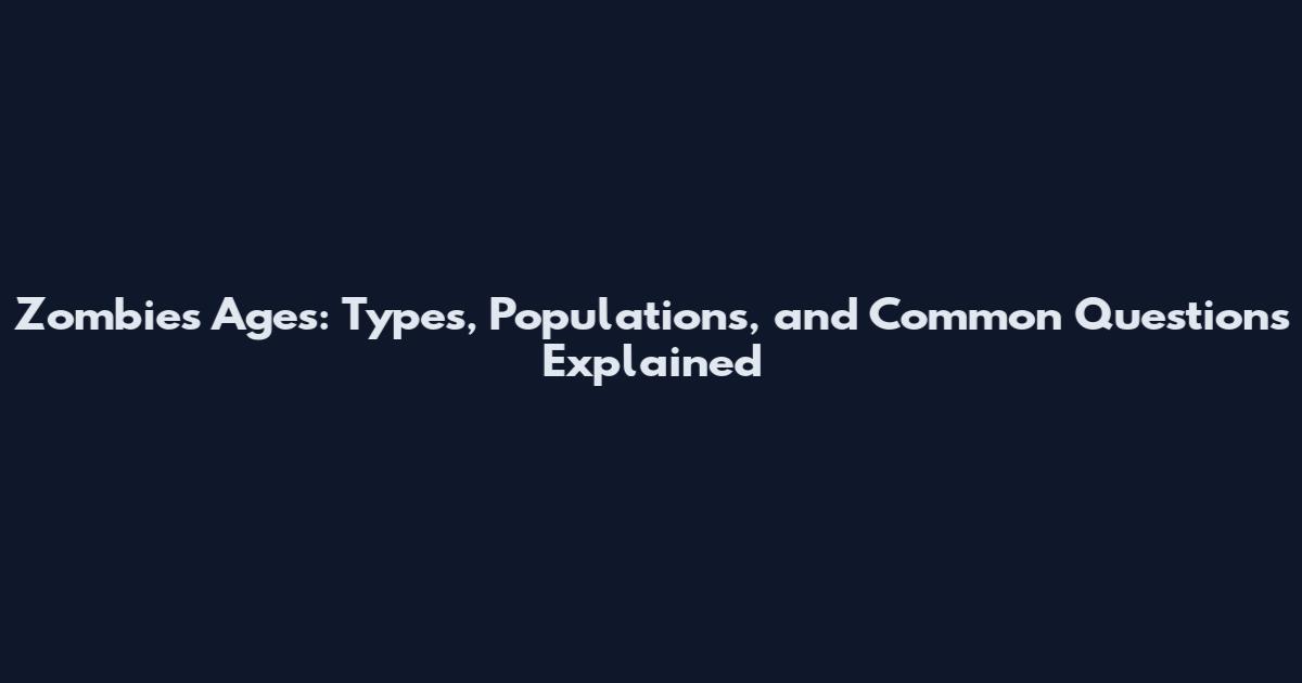 Zombies Ages: Types, Populations, and Common Questions Explained