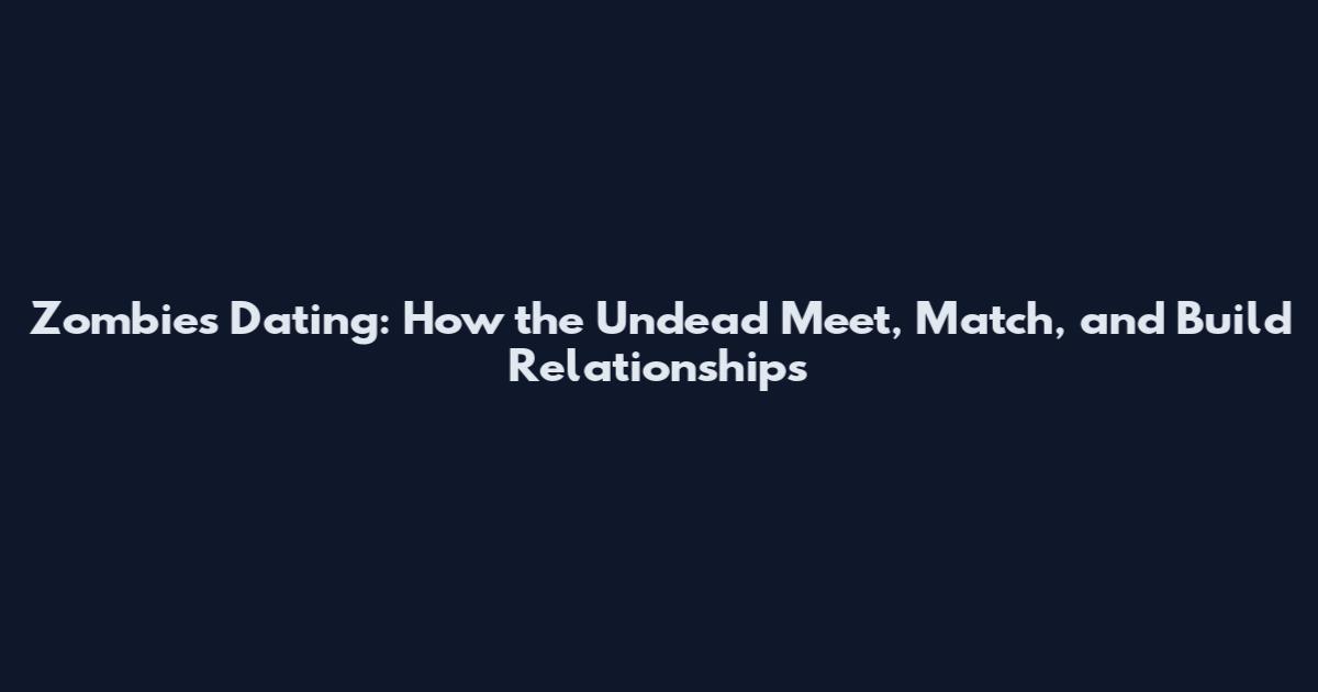 Zombies Dating: How the Undead Meet, Match, and Build Relationships