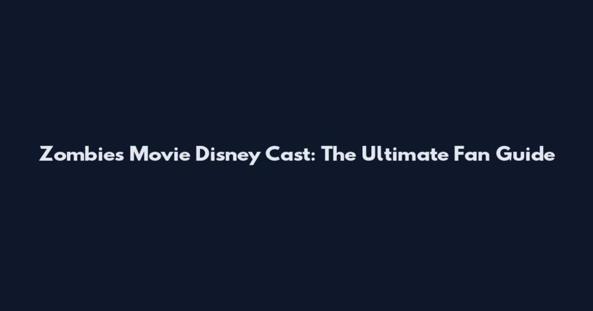 Zombies Movie Disney Cast: The Ultimate Fan Guide