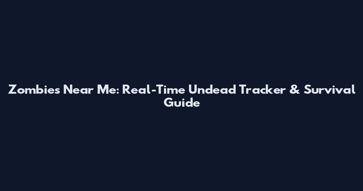 Zombies Near Me: Real-Time Undead Tracker & Survival Guide