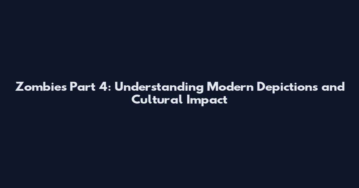 Zombies Part 4: Understanding Modern Depictions and Cultural Impact