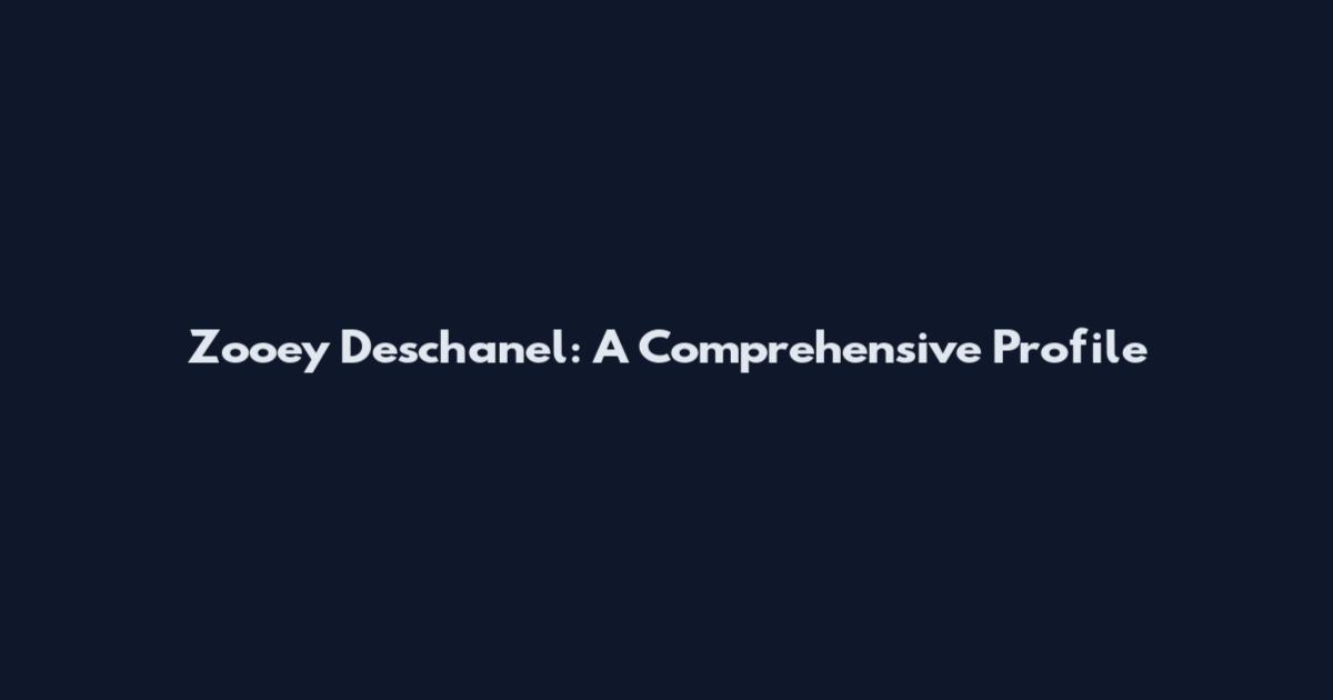 Zooey Deschanel: A Comprehensive Profile