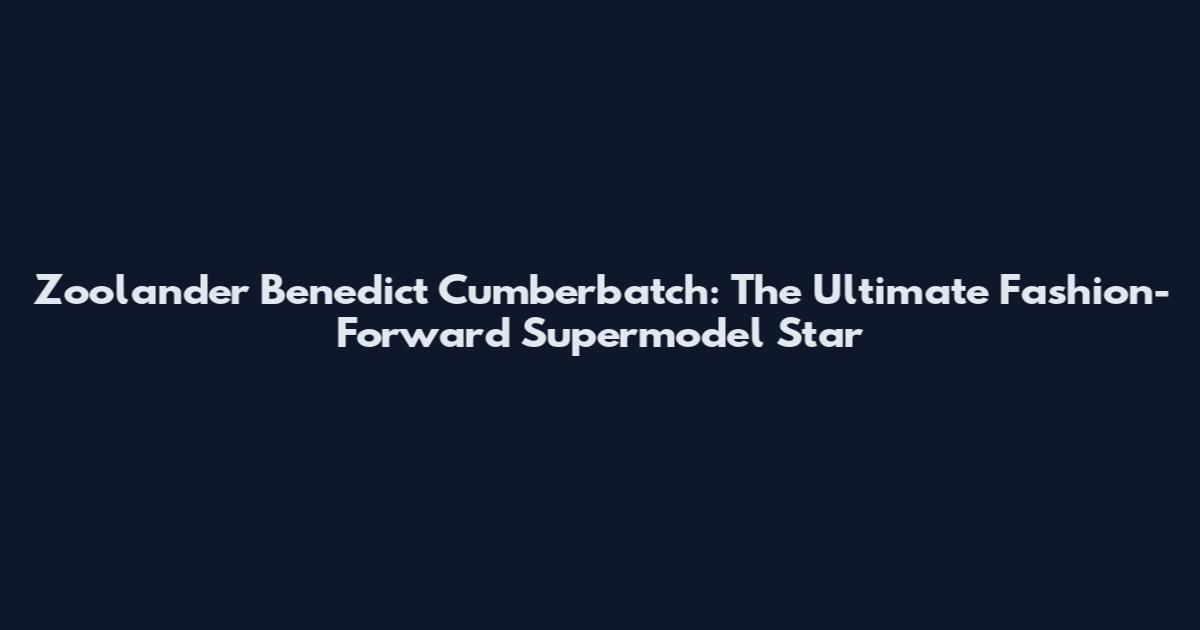 Zoolander Benedict Cumberbatch: The Ultimate Fashion-Forward Supermodel Star