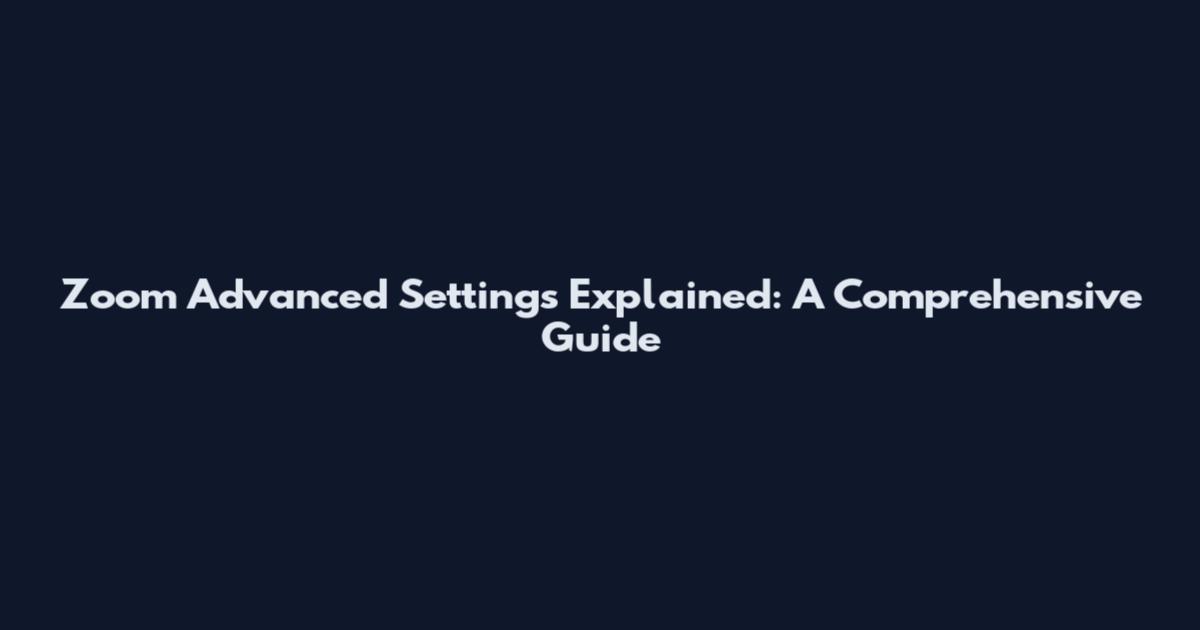 Zoom Advanced Settings Explained: A Comprehensive Guide
