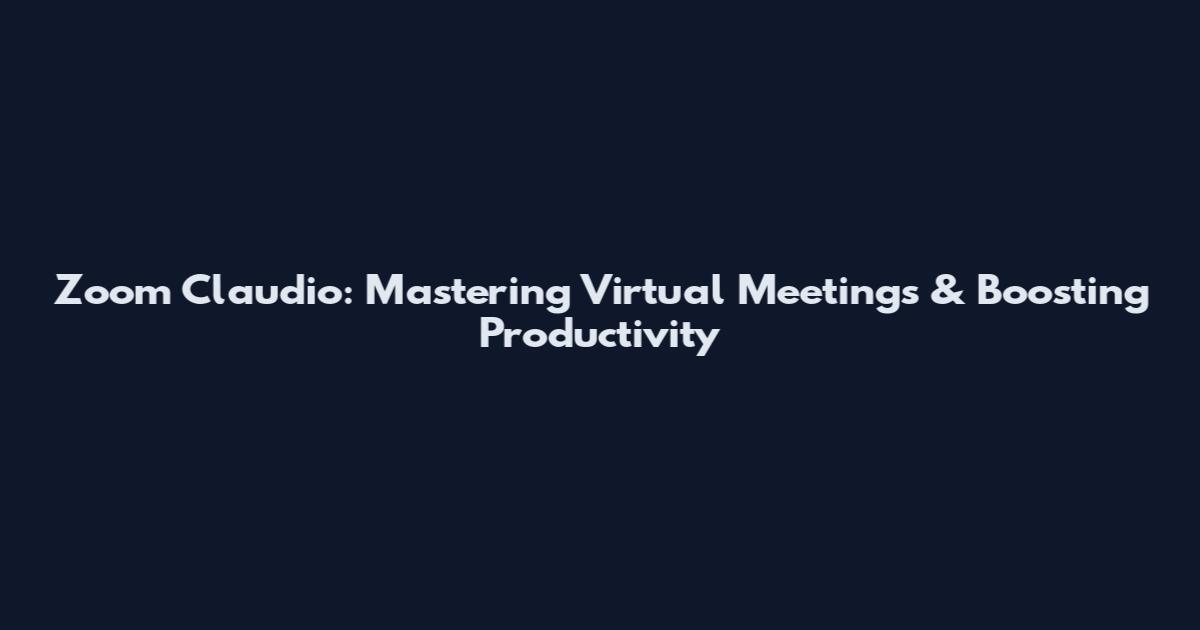 Zoom Claudio: Mastering Virtual Meetings & Boosting Productivity