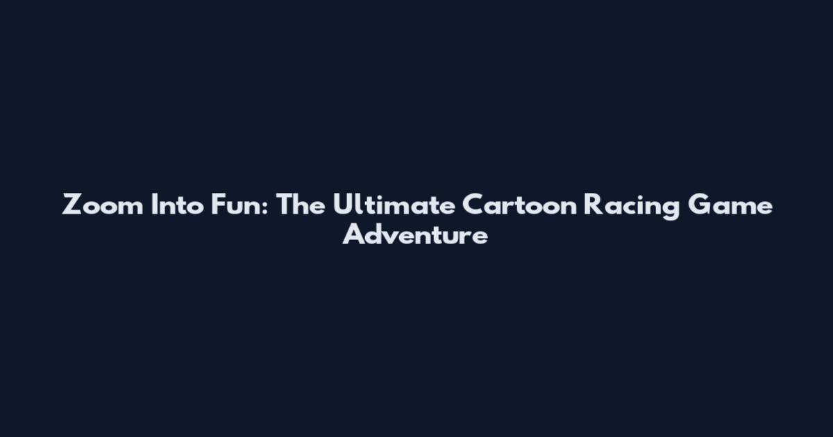 Zoom Into Fun: The Ultimate Cartoon Racing Game Adventure