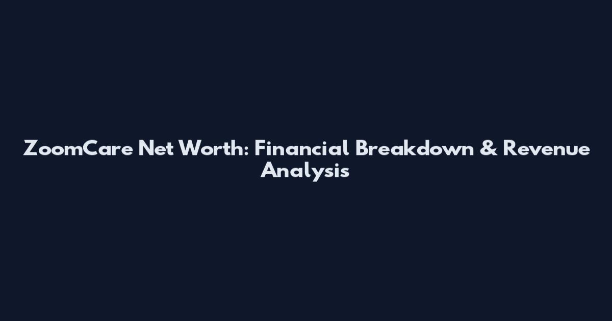 ZoomCare Net Worth: Financial Breakdown & Revenue Analysis