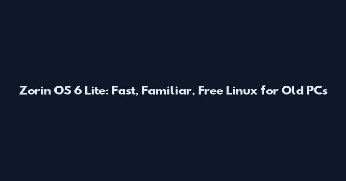 Zorin OS 6 Lite: Fast, Familiar, Free Linux for Old PCs