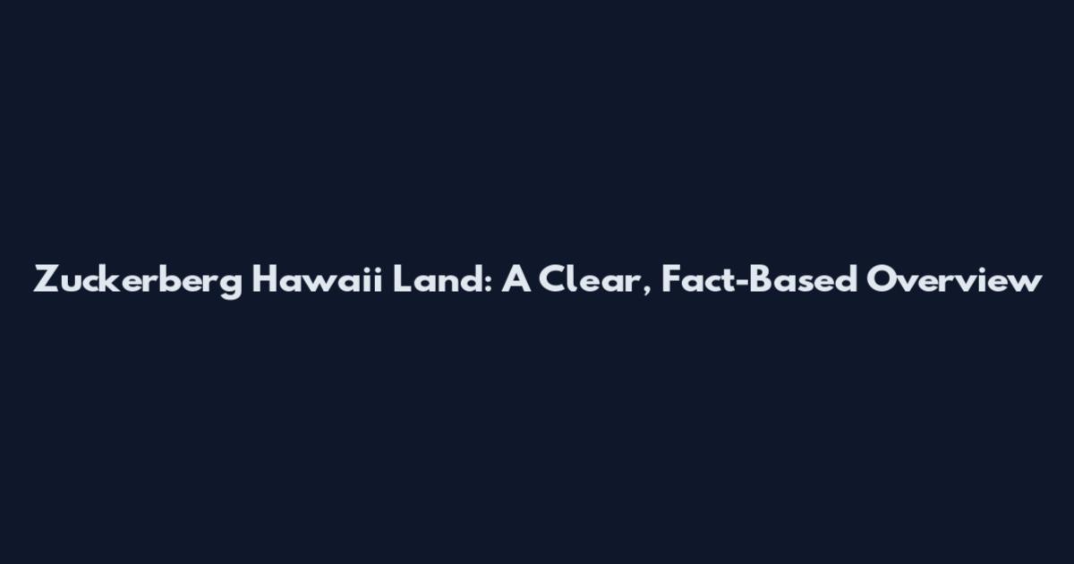 Zuckerberg Hawaii Land: A Clear, Fact-Based Overview