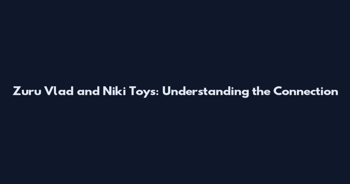 Zuru Vlad and Niki Toys: Understanding the Connection
