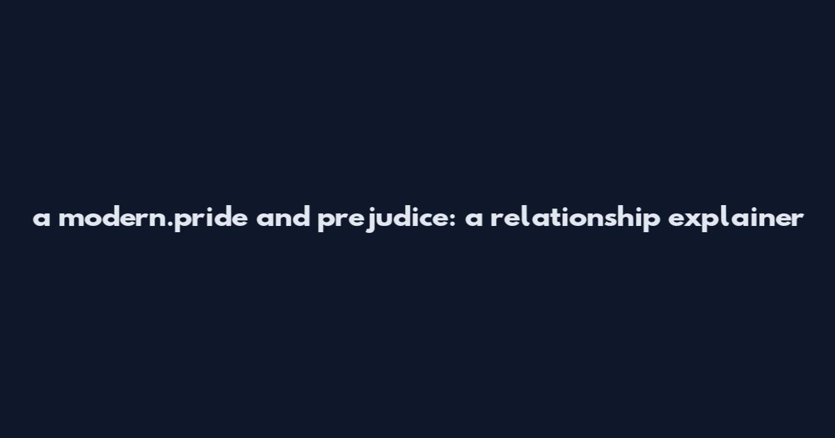 a modern.pride and prejudice: a relationship explainer