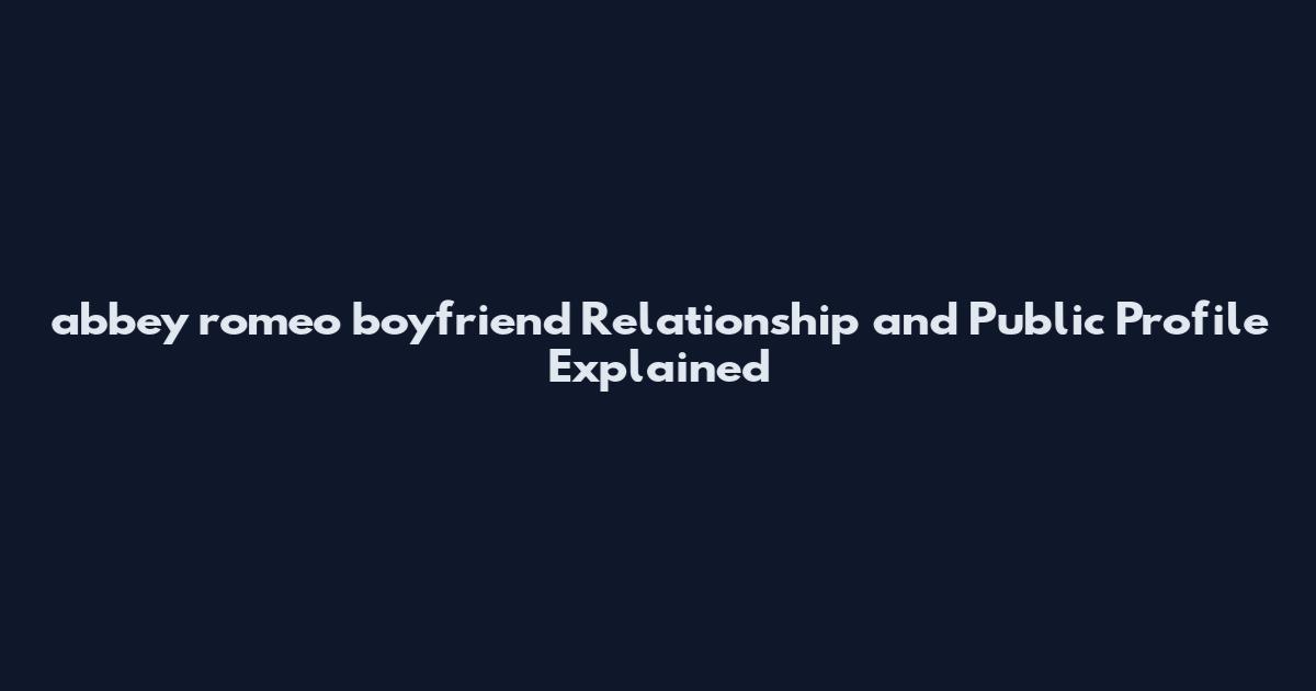 abbey romeo boyfriend Relationship and Public Profile Explained