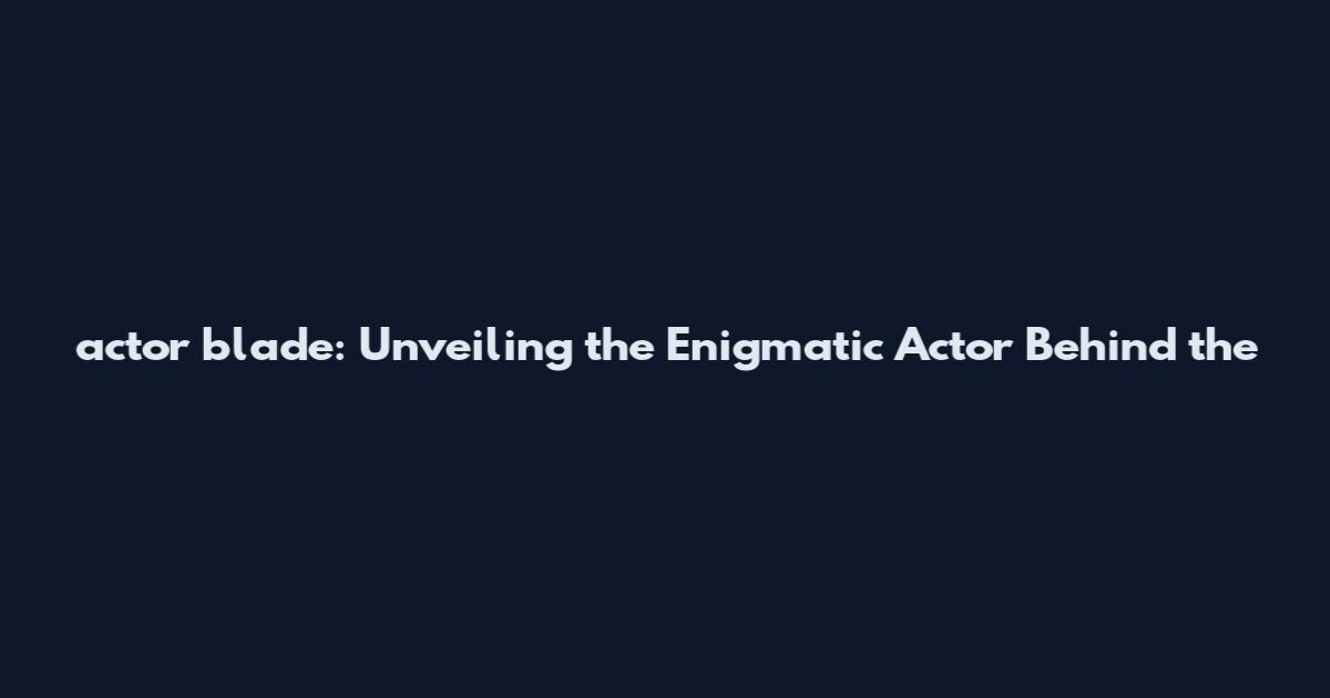 actor blade: Unveiling the Enigmatic Actor Behind the