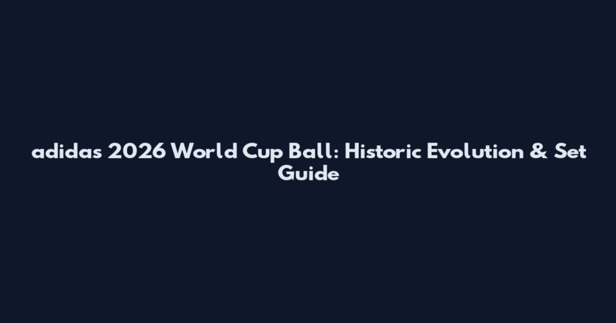 adidas 2026 World Cup Ball: Historic Evolution & Set Guide