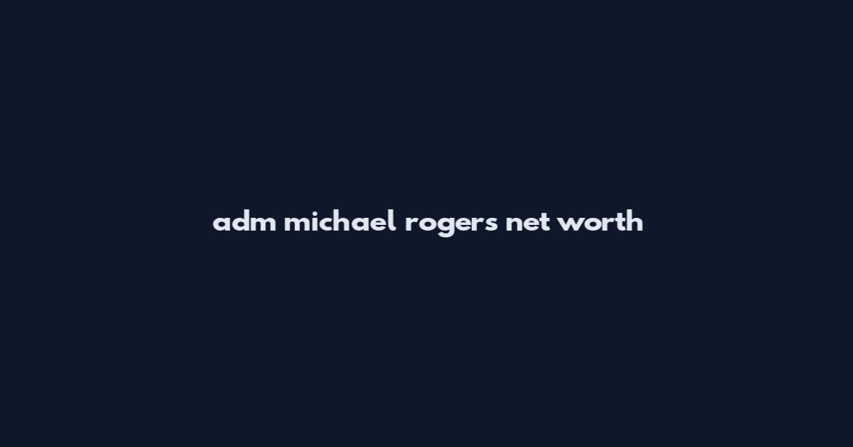 adm michael rogers net worth