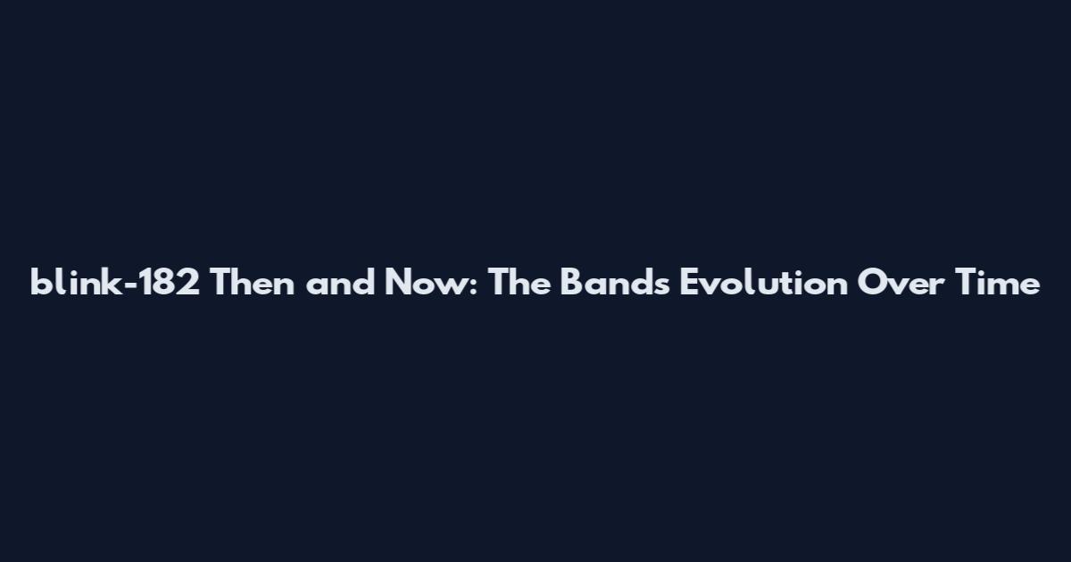 blink-182 Then and Now: The Band's Evolution Over Time