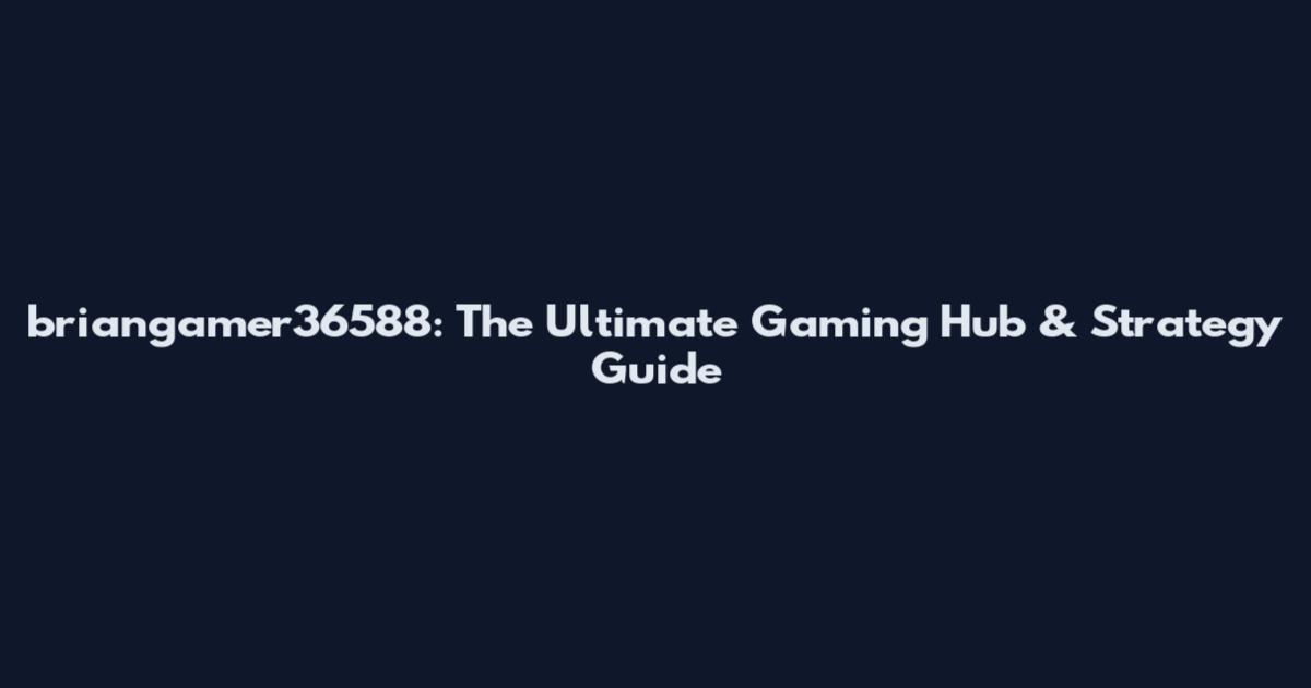 briangamer36588: The Ultimate Gaming Hub & Strategy Guide