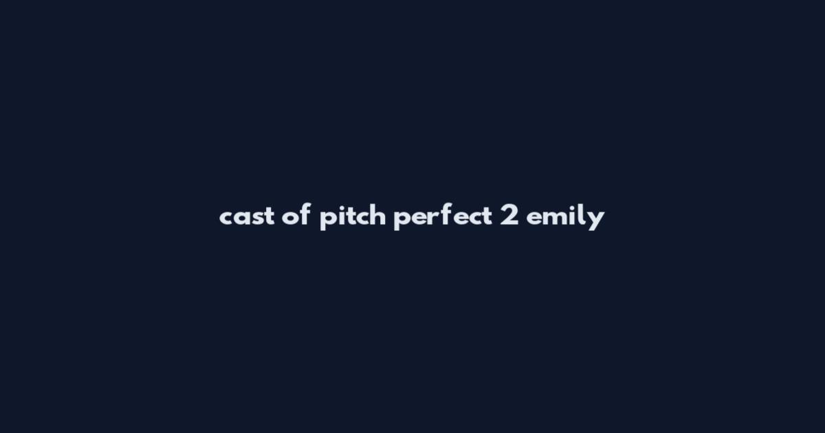 cast of pitch perfect 2 emily