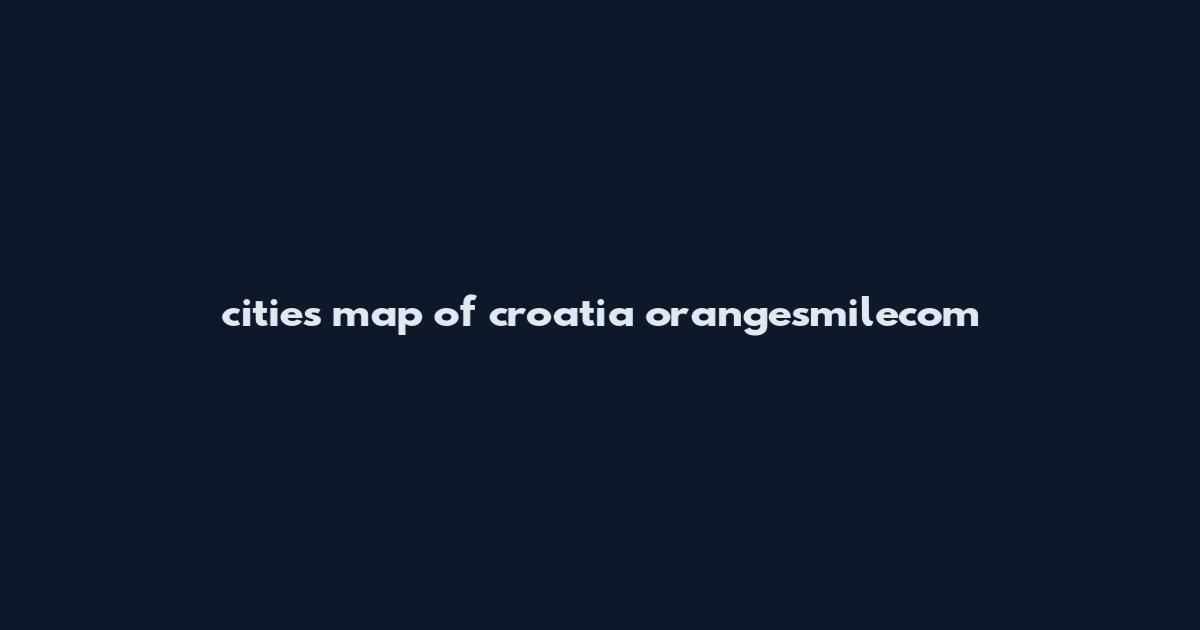 cities map of croatia orangesmilecom
