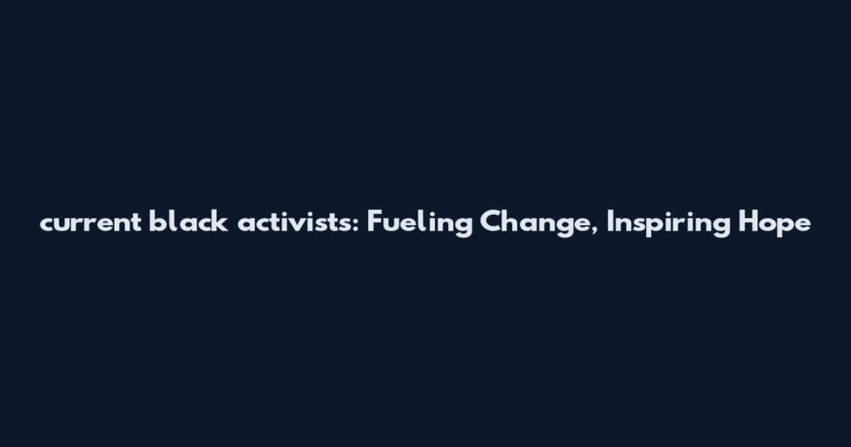 current black activists: Fueling Change, Inspiring Hope