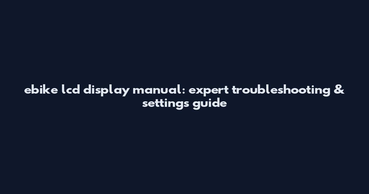 ebike lcd display manual: expert troubleshooting & settings guide