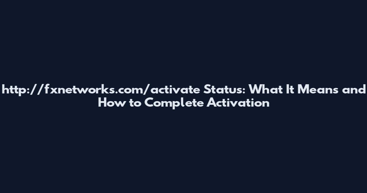 http://fxnetworks.com/activate Status: What It Means and How to Complete Activation