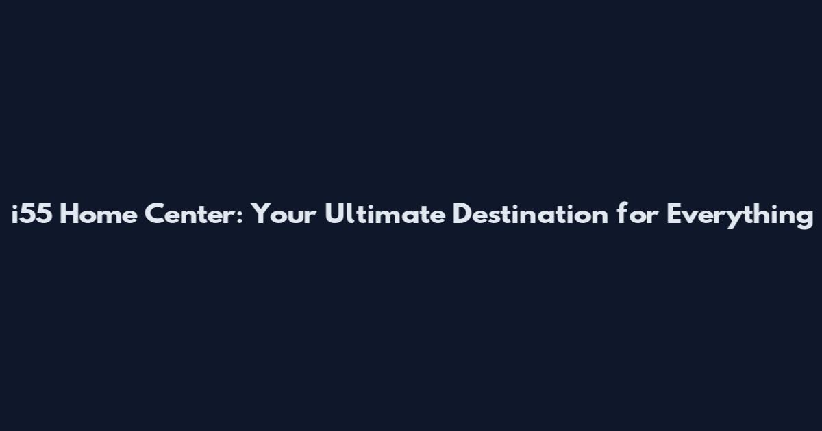 i55 Home Center: Your Ultimate Destination for Everything