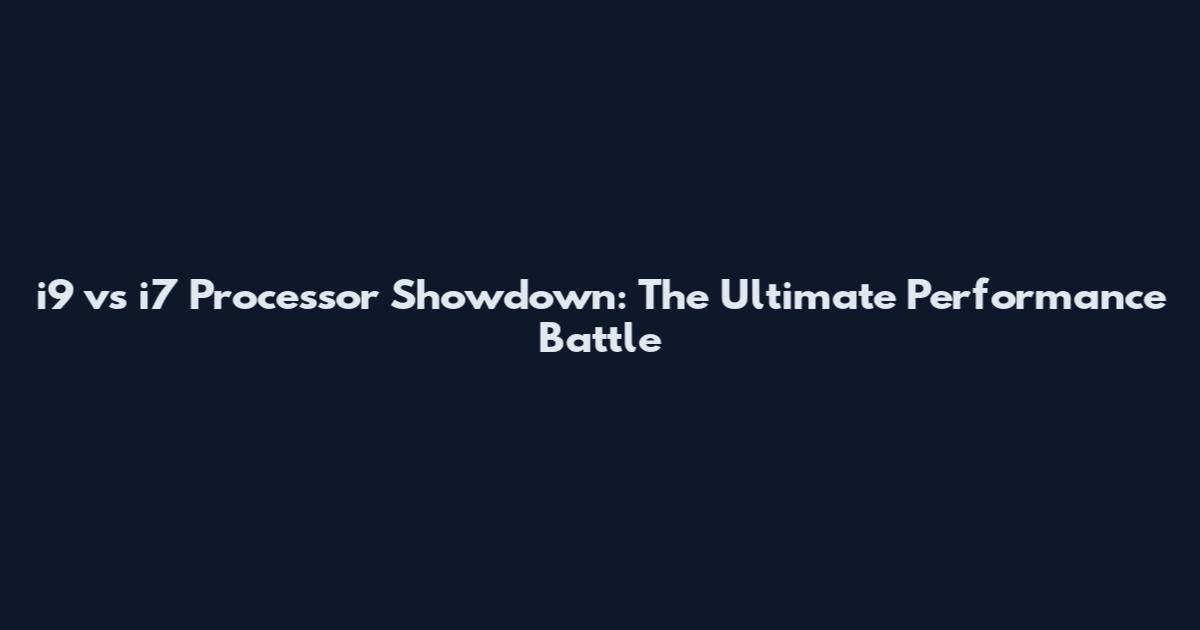 i9 vs i7 Processor Showdown: The Ultimate Performance Battle