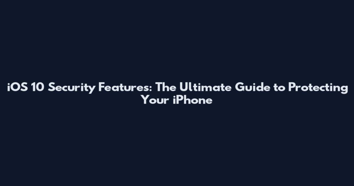 iOS 10 Security Features: The Ultimate Guide to Protecting Your iPhone
