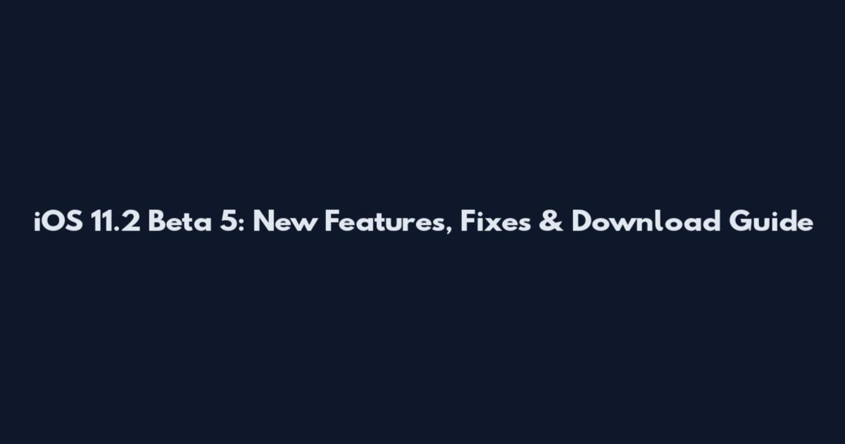 iOS 11.2 Beta 5: New Features, Fixes & Download Guide