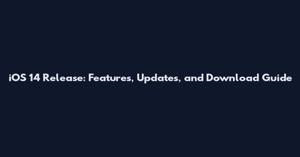 iOS 14 Release: Features, Updates, and Download Guide