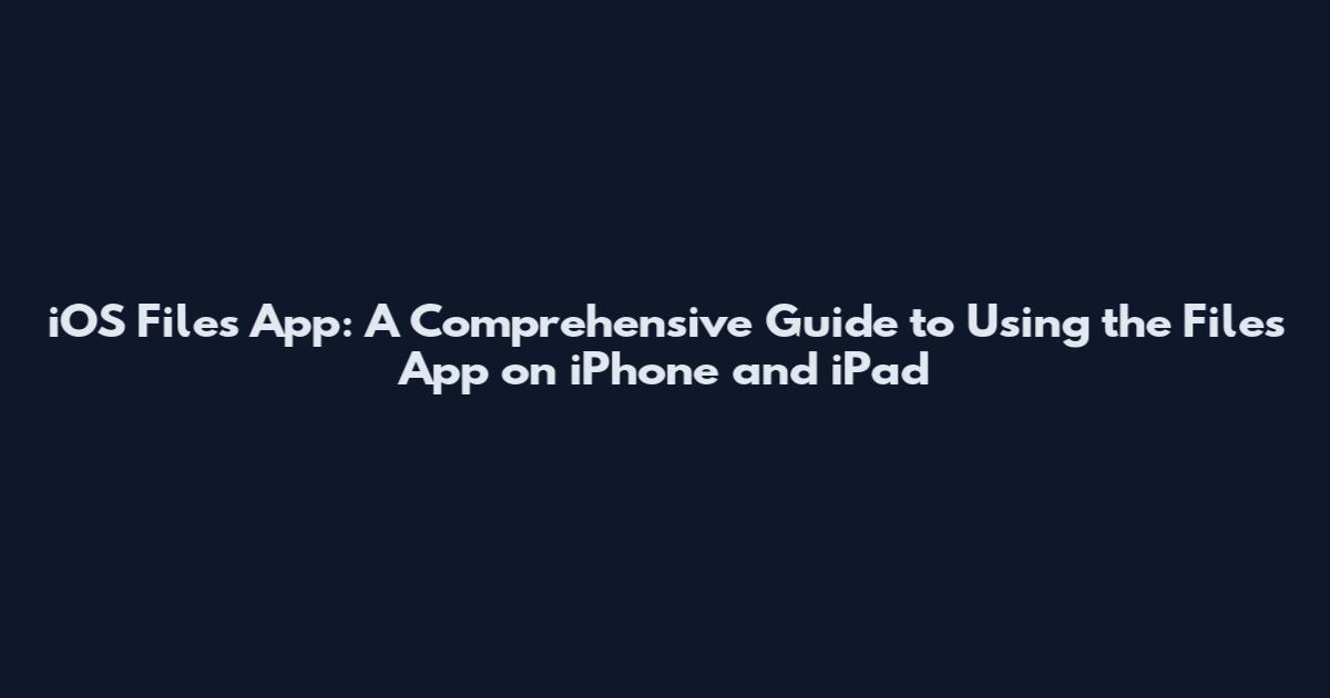 iOS Files App: A Comprehensive Guide to Using the Files App on iPhone and iPad