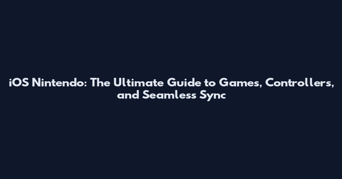 iOS Nintendo: The Ultimate Guide to Games, Controllers, and Seamless Sync