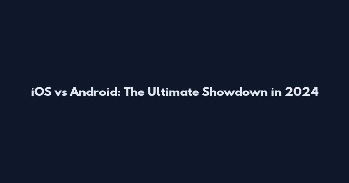 iOS vs Android: The Ultimate Showdown in 2024