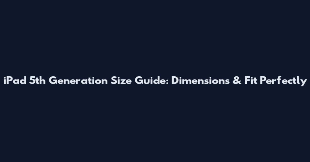 iPad 5th Generation Size Guide: Dimensions & Fit Perfectly