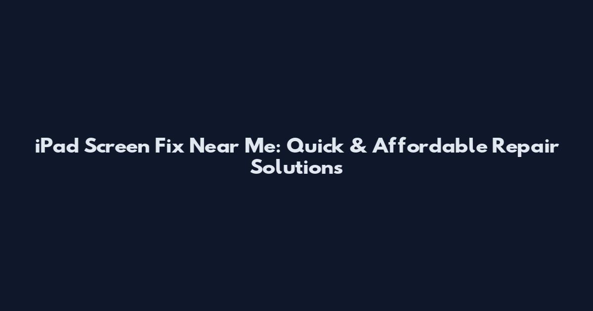 iPad Screen Fix Near Me: Quick & Affordable Repair Solutions
