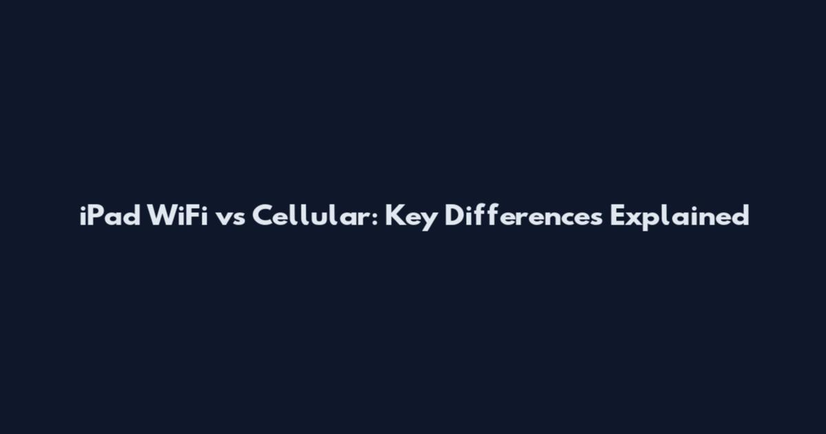 iPad WiFi vs Cellular: Key Differences Explained