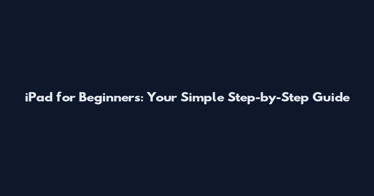 iPad for Beginners: Your Simple Step-by-Step Guide