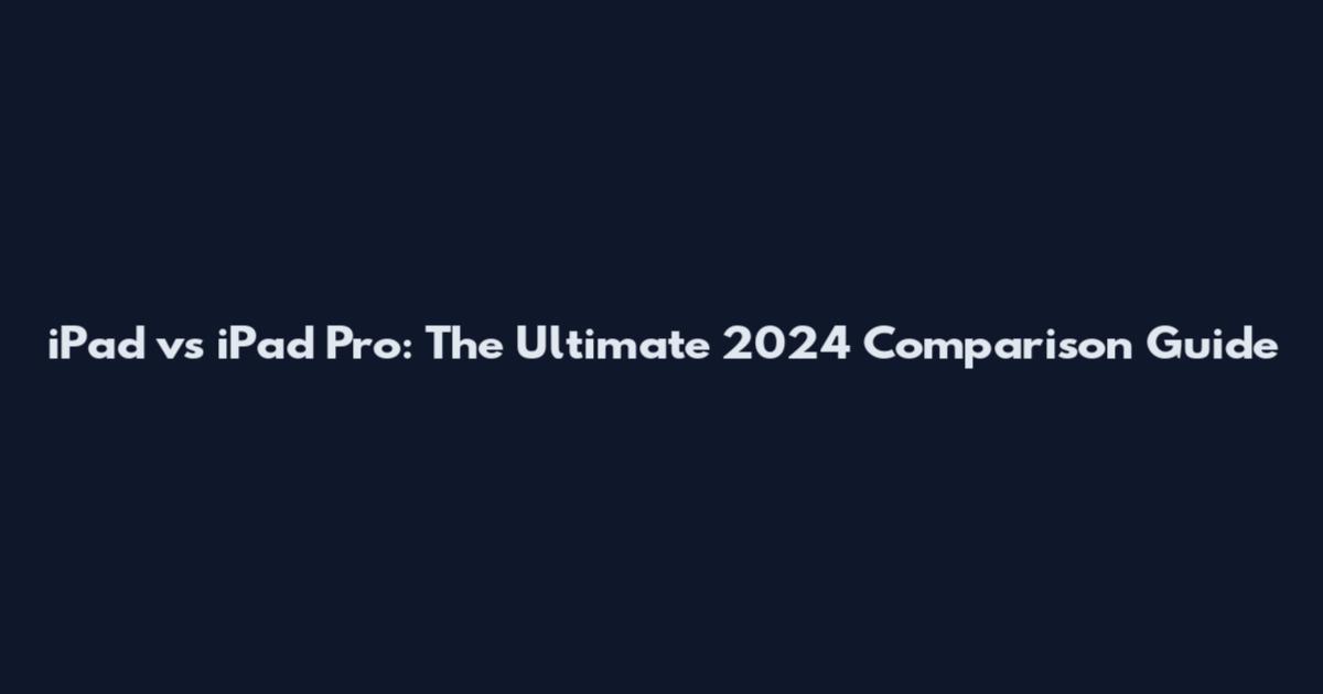 iPad vs iPad Pro: The Ultimate 2024 Comparison Guide
