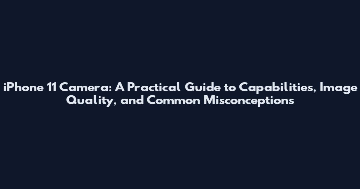 iPhone 11 Camera: A Practical Guide to Capabilities, Image Quality, and Common Misconceptions