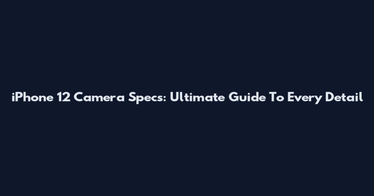 iPhone 12 Camera Specs: Ultimate Guide To Every Detail