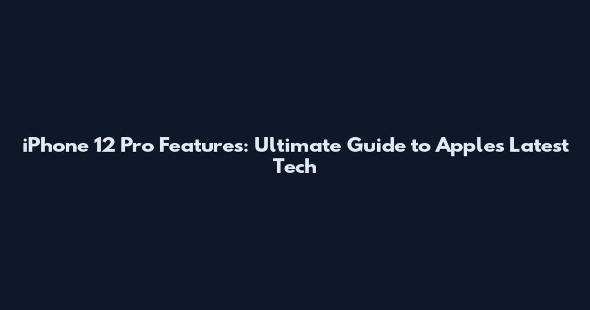 iPhone 12 Pro Features: Ultimate Guide to Apple's Latest Tech