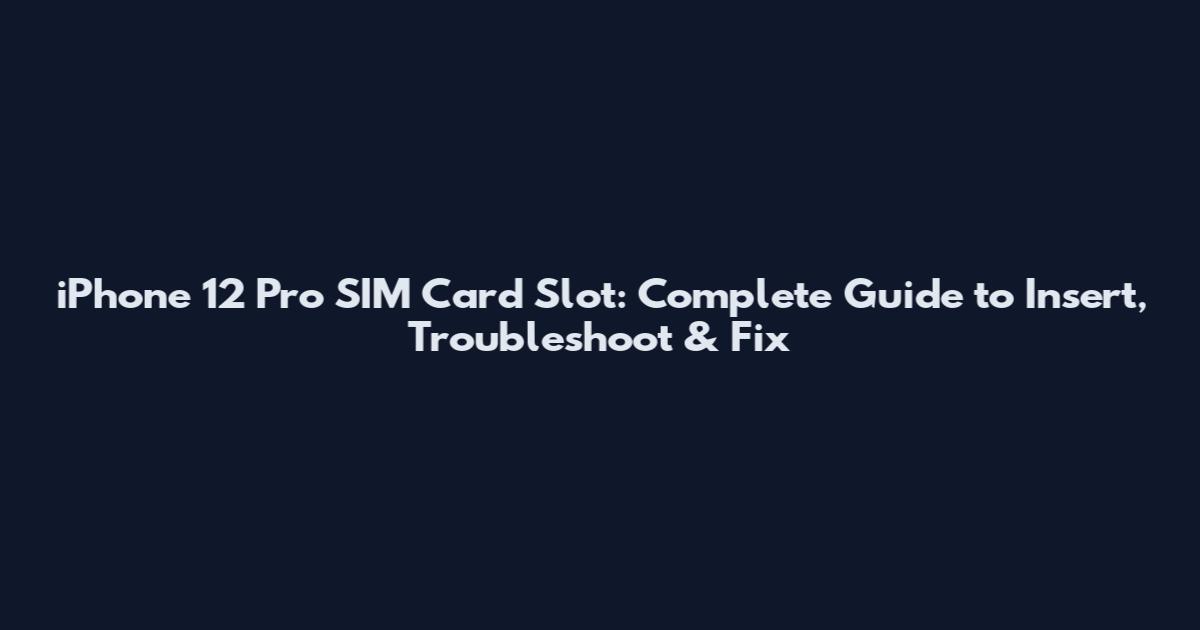 iPhone 12 Pro SIM Card Slot: Complete Guide to Insert, Troubleshoot & Fix