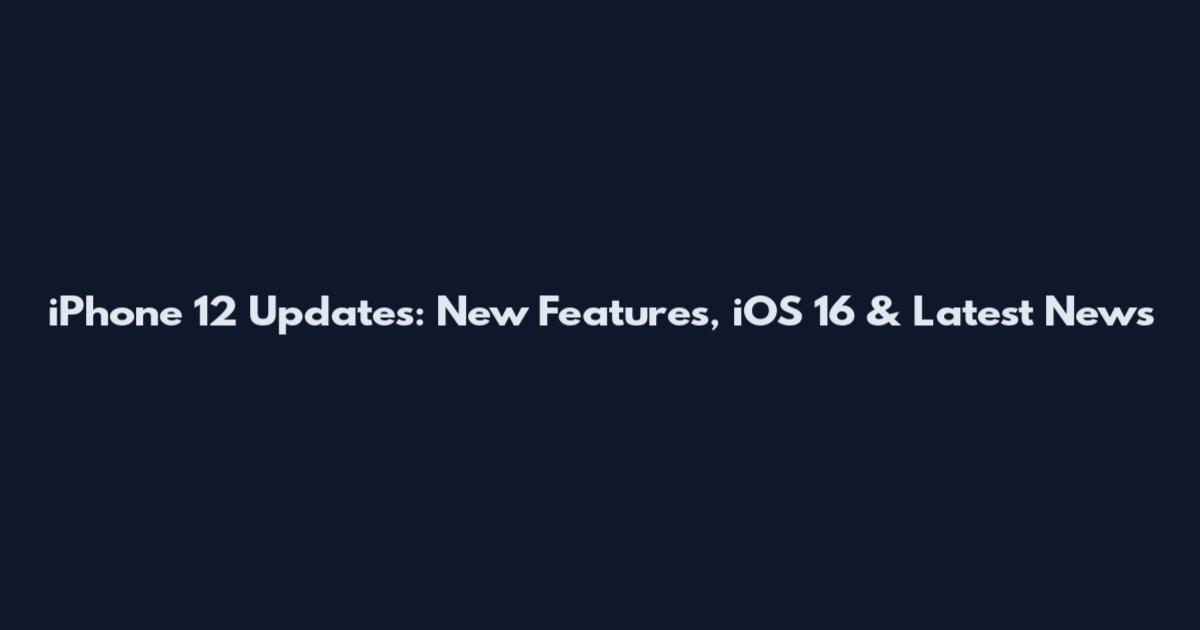 iPhone 12 Updates: New Features, iOS 16 & Latest News