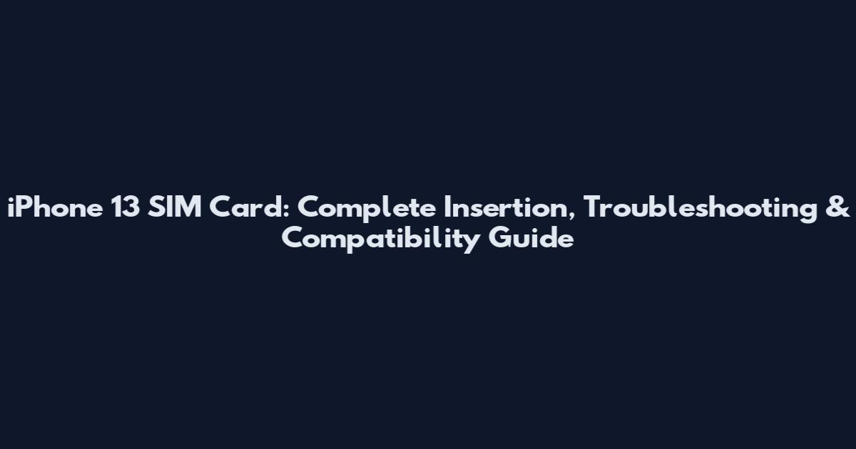 iPhone 13 SIM Card: Complete Insertion, Troubleshooting & Compatibility Guide