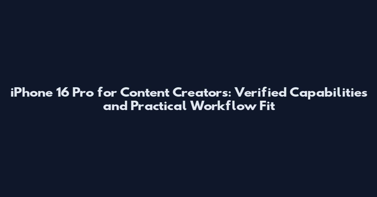 iPhone 16 Pro for Content Creators: Verified Capabilities and Practical Workflow Fit
