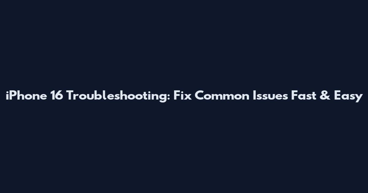 iPhone 16 Troubleshooting: Fix Common Issues Fast & Easy