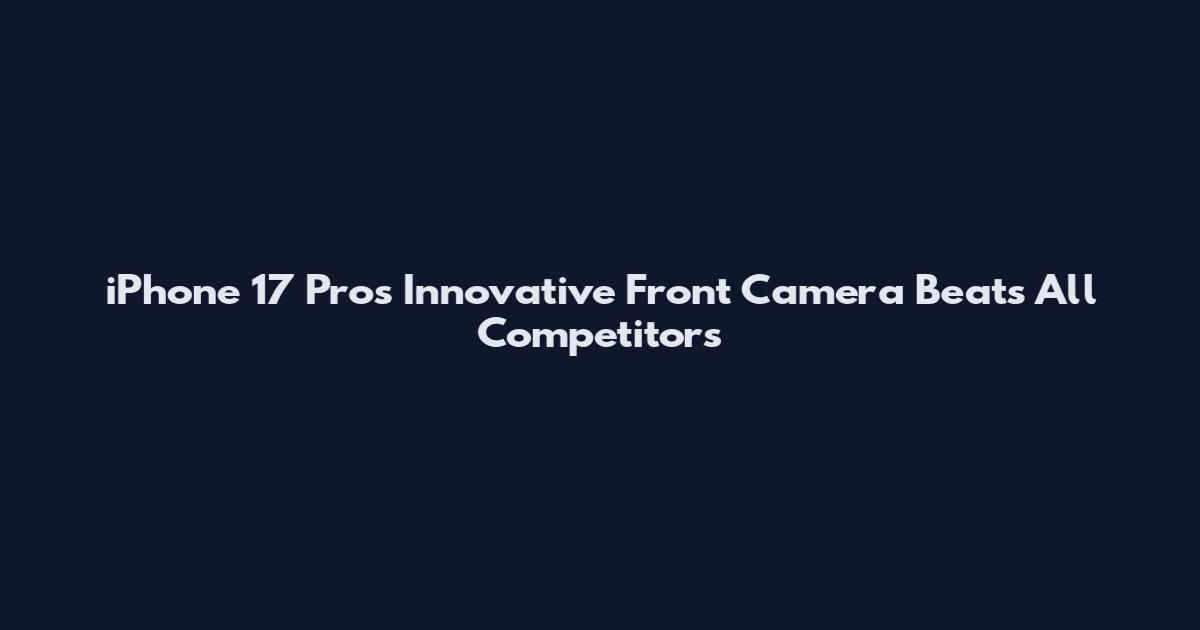 iPhone 17 Pro's Innovative Front Camera Beats All Competitors