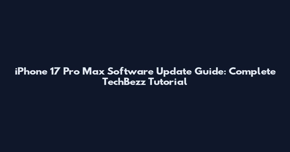 iPhone 17 Pro Max Software Update Guide: Complete TechBezz Tutorial