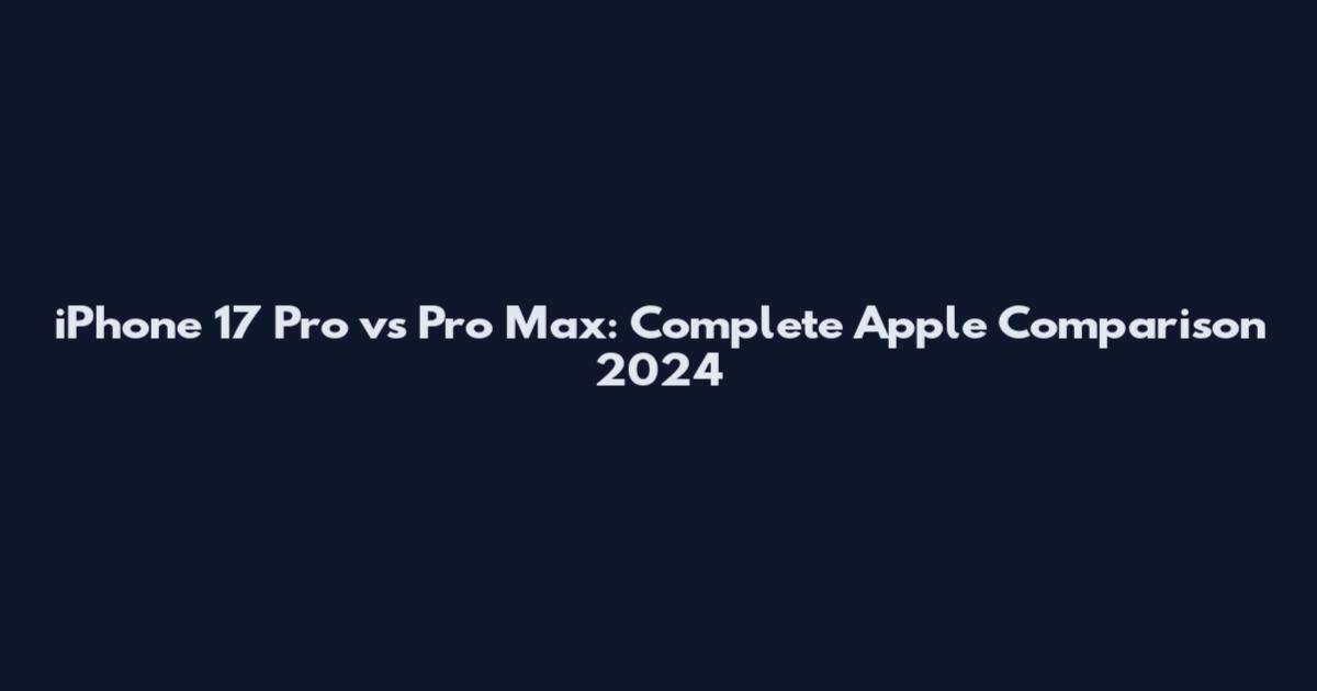 iPhone 17 Pro vs Pro Max: Complete Apple Comparison 2024